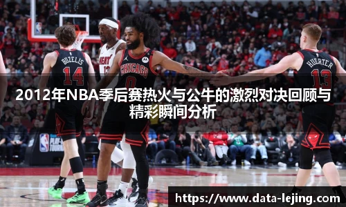 2012年NBA季后赛热火与公牛的激烈对决回顾与精彩瞬间分析