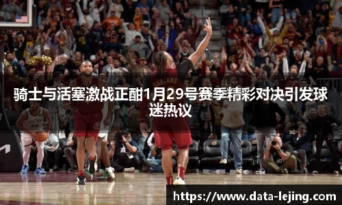 骑士与活塞激战正酣1月29号赛季精彩对决引发球迷热议